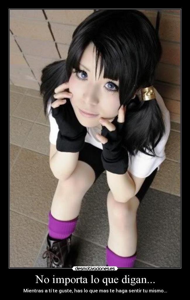 No importa lo que digan... - Mientras a tí te guste, has lo que mas te haga sentir tu mismo...