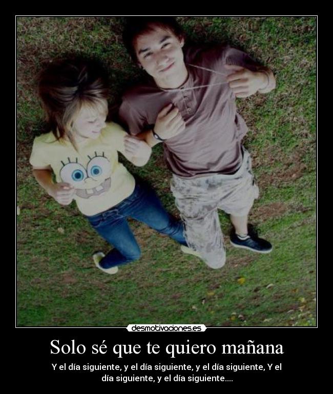 Solo sé que te quiero mañana - Y el día siguiente, y el día siguiente, y el día siguiente, Y el
día siguiente, y el día siguiente....