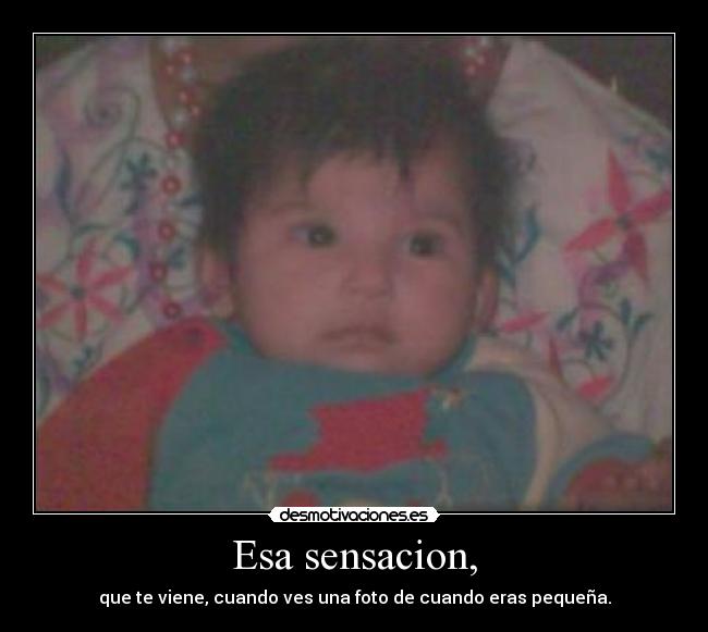 Esa sensacion, - que te viene, cuando ves una foto de cuando eras pequeña.