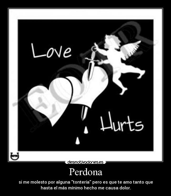Perdona - si me molesto por alguna tontería pero es que te amo tanto que
hasta el más mínimo hecho me causa dolor.
