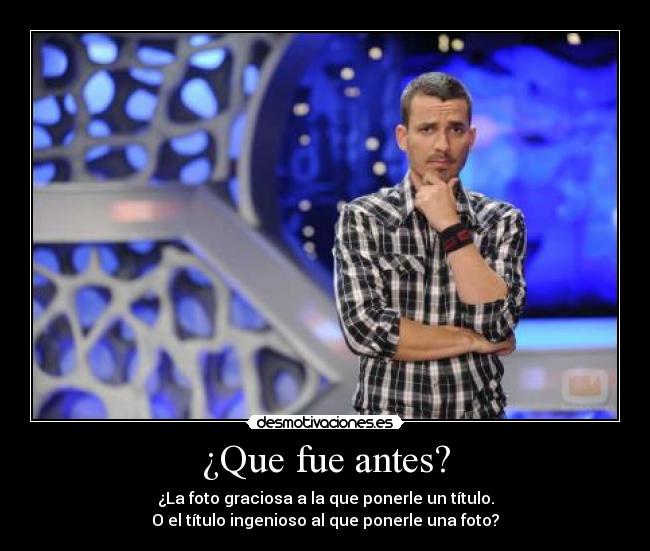 ¿Que fue antes? - ¿La foto graciosa a la que ponerle un título.
O el título ingenioso al que ponerle una foto?