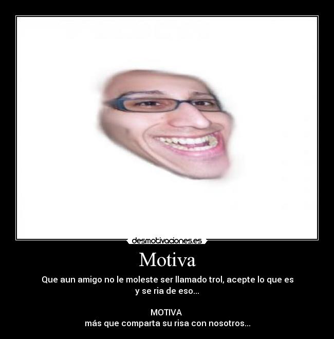 Motiva - Que aun amigo no le moleste ser llamado trol, acepte lo que es
y se ria de eso...
MOTIVA
más que comparta su risa con nosotros...