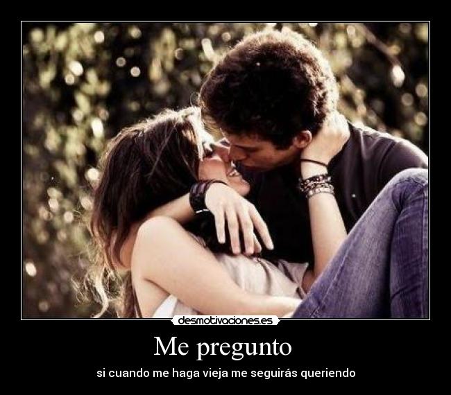 Me pregunto - si cuando me haga vieja me seguirás queriendo