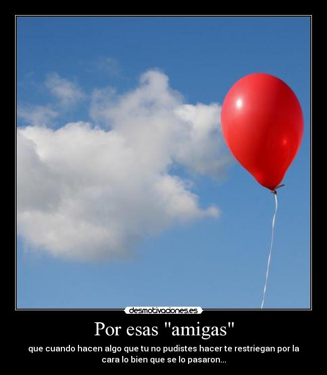 Por esas amigas - que cuando hacen algo que tu no pudistes hacer te restriegan por la
cara lo bien que se lo pasaron...