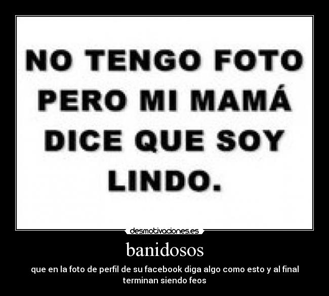 banidosos - que en la foto de perfil de su facebook diga algo como esto y al final
terminan siendo feos