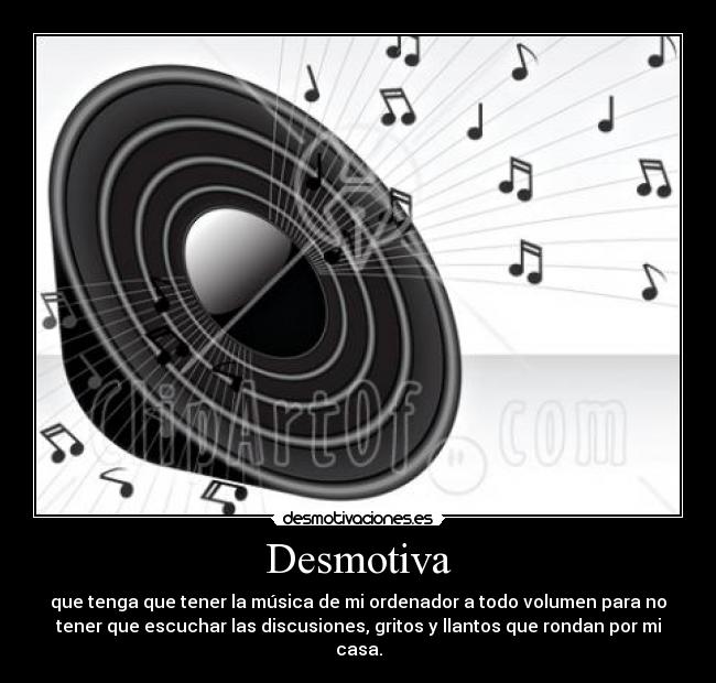 Desmotiva - que tenga que tener la música de mi ordenador a todo volumen para no
tener que escuchar las discusiones, gritos y llantos que rondan por mi
casa.