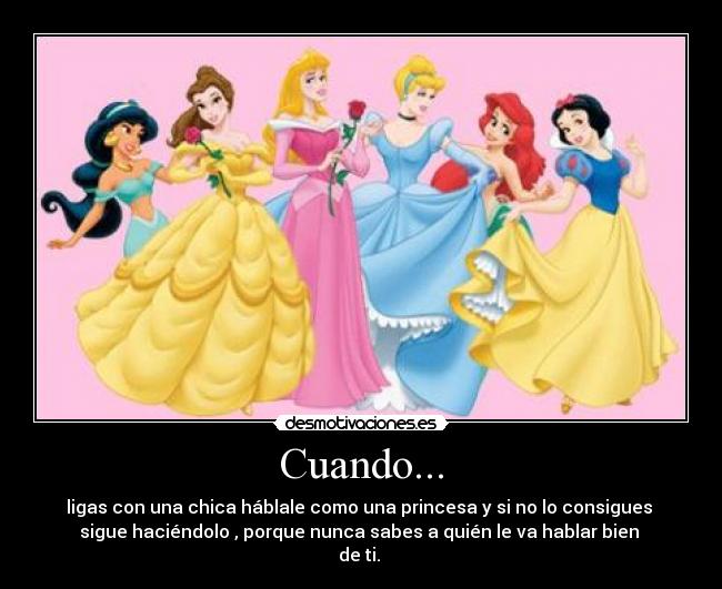 Cuando... - ligas con una chica háblale como una princesa y si no lo consigues 
sigue haciéndolo , porque nunca sabes a quién le va hablar bien 
de ti. 