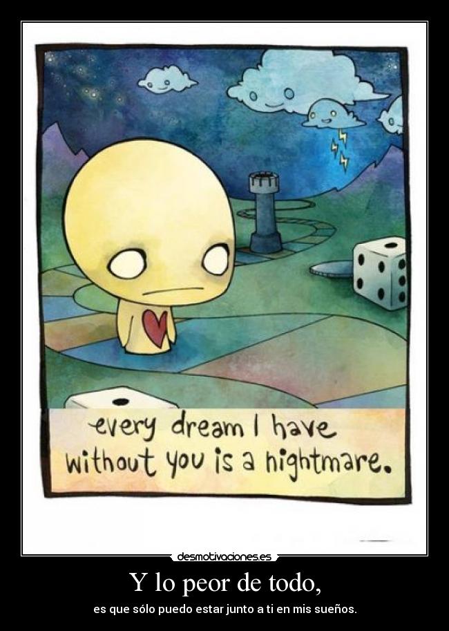 Y lo peor de todo, - es que sólo puedo estar junto a ti en mis sueños.
