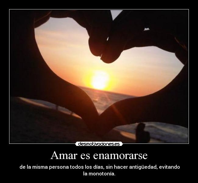 Amar es enamorarse - de la misma persona todos los días, sin hacer antigüedad, evitando la monotonía.