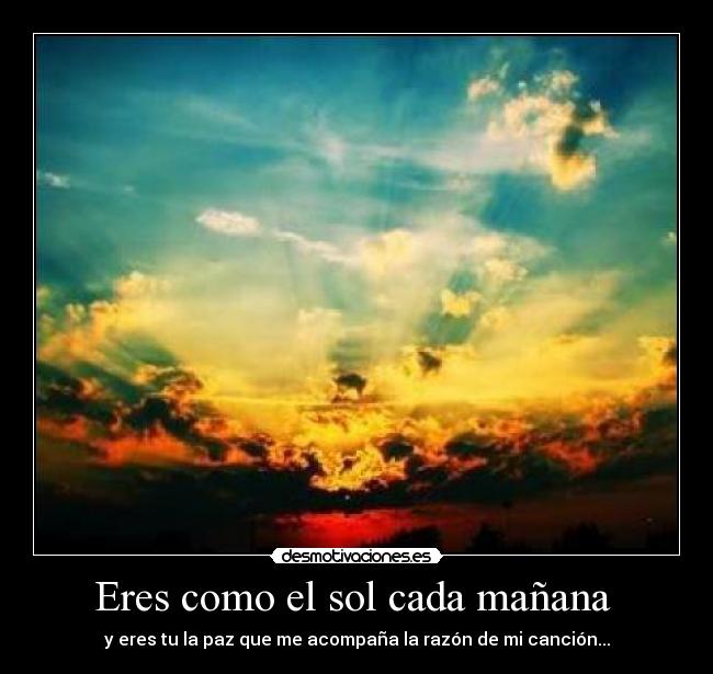 Eres como el sol cada mañana - y eres tu la paz que me acompaña la razón de mi canción...