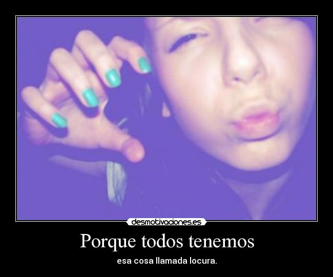 Porque todos tenemos - esa cosa llamada locura.