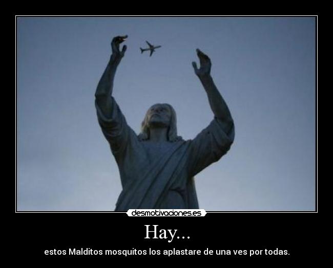 Hay... - estos Malditos mosquitos los aplastare de una ves por todas.