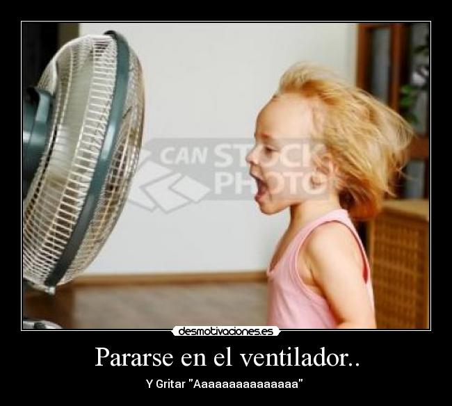 Pararse en el ventilador.. - Y Gritar Aaaaaaaaaaaaaaa 