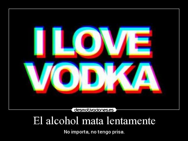 El alcohol mata lentamente - No importa, no tengo prisa.