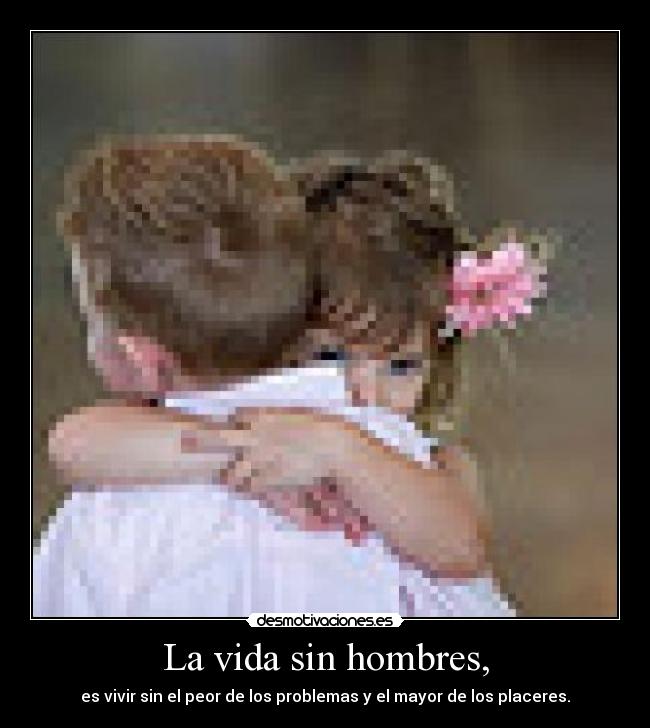 La vida sin hombres, - es vivir sin el peor de los problemas y el mayor de los placeres.