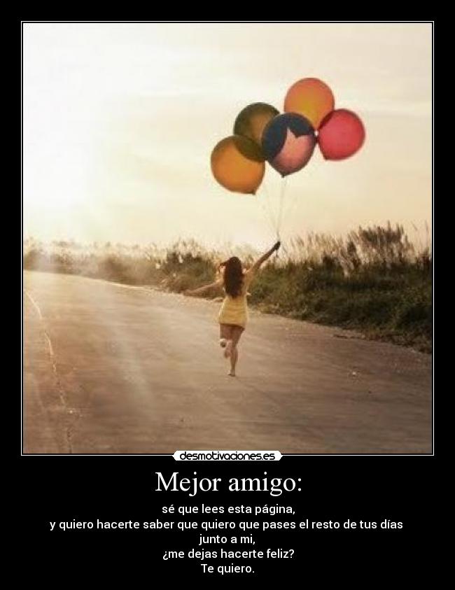 Mejor amigo: - sé que lees esta página,
y quiero hacerte saber que quiero que pases el resto de tus días
junto a mi,
¿me dejas hacerte feliz?
Te quiero.