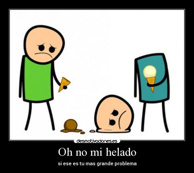 Oh no mi helado - si ese es tu mas grande problema