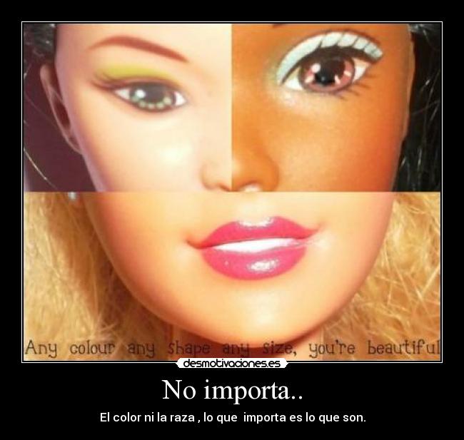 No importa.. - El color ni la raza , lo que importa es lo que son.