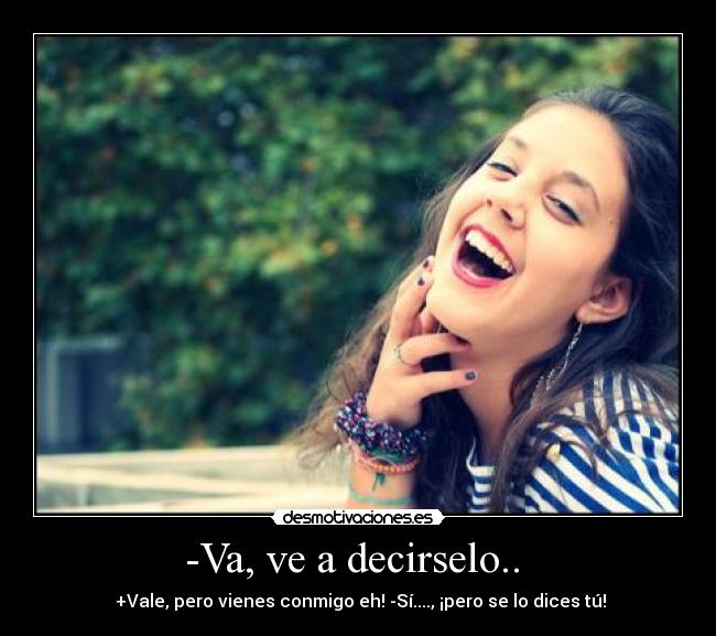 -Va, ve a decirselo..  -  +Vale, pero vienes conmigo eh! -Sí...., ¡pero se lo dices tú!