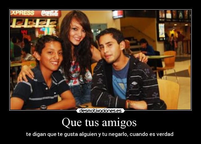 Que tus amigos  - te digan que te gusta alguien y tu negarlo, cuando es verdad 