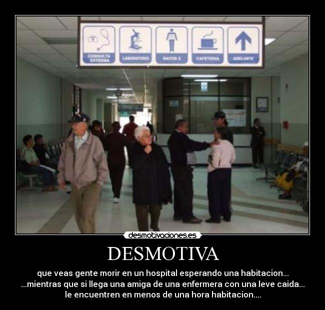 DESMOTIVA - que veas gente morir en un hospital esperando una habitacion...
...mientras que si llega una amiga de una enfermera con una leve caida...
le encuentren en menos de una hora habitacion....