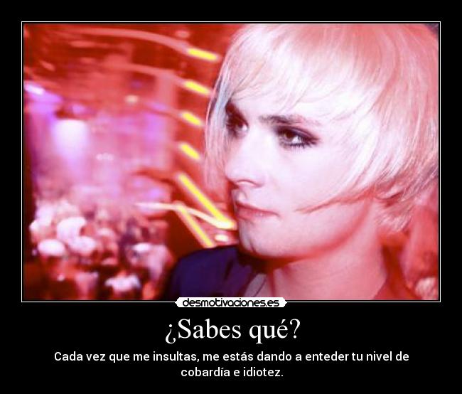 ¿Sabes qué? - Cada vez que me insultas, me estás dando a enteder tu nivel de cobardía e idiotez.