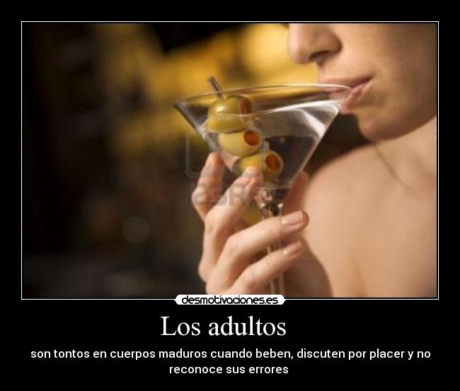 Los adultos   - son tontos en cuerpos maduros cuando beben, discuten por placer y no
reconoce sus errores 