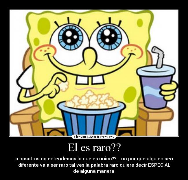 El es raro?? - o nosotros no entendemos lo que es unico??... no por que alguien sea
diferente va a ser raro tal ves la palabra raro quiere decir ESPECIAL
de alguna manera