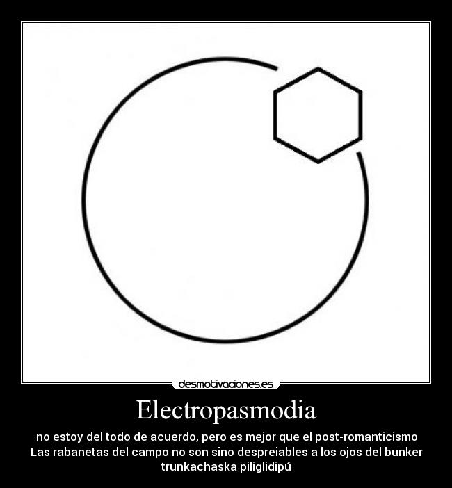 Electropasmodia - no estoy del todo de acuerdo, pero es mejor que el post-romanticismo
Las rabanetas del campo no son sino despreiables a los ojos del bunker
trunkachaska piliglidipú