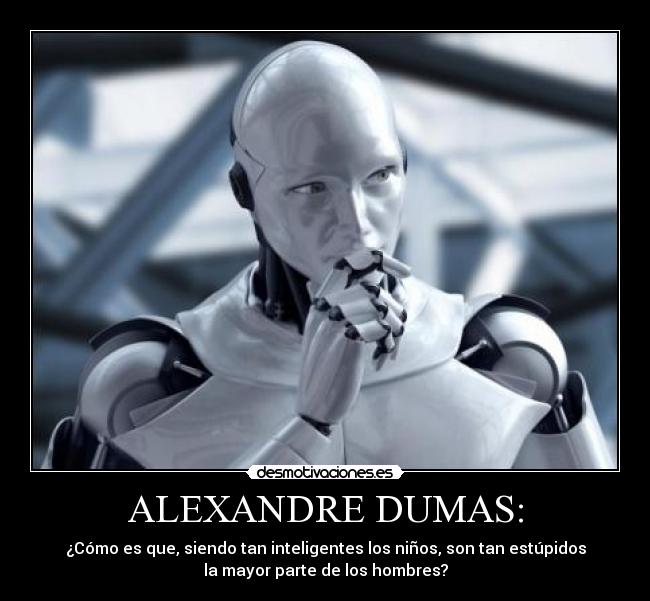 ALEXANDRE DUMAS: - ¿Cómo es que, siendo tan inteligentes los niños, son tan estúpidos
la mayor parte de los hombres?