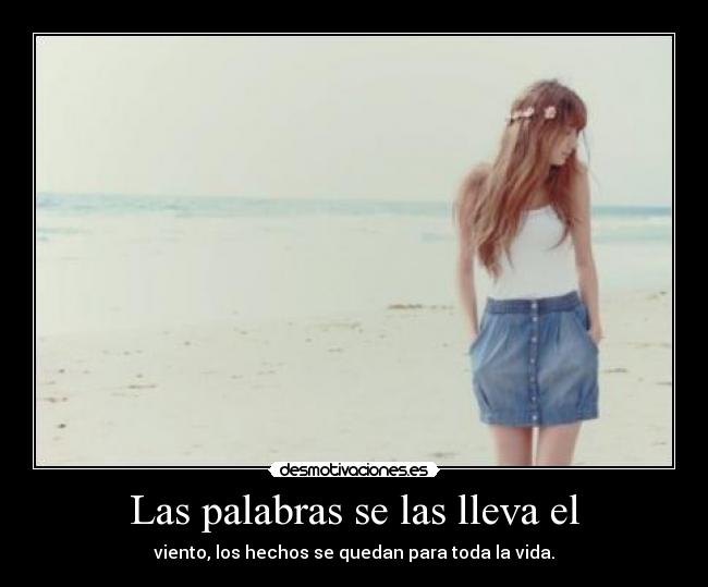 Las palabras se las lleva el - viento, los hechos se quedan para toda la vida.
