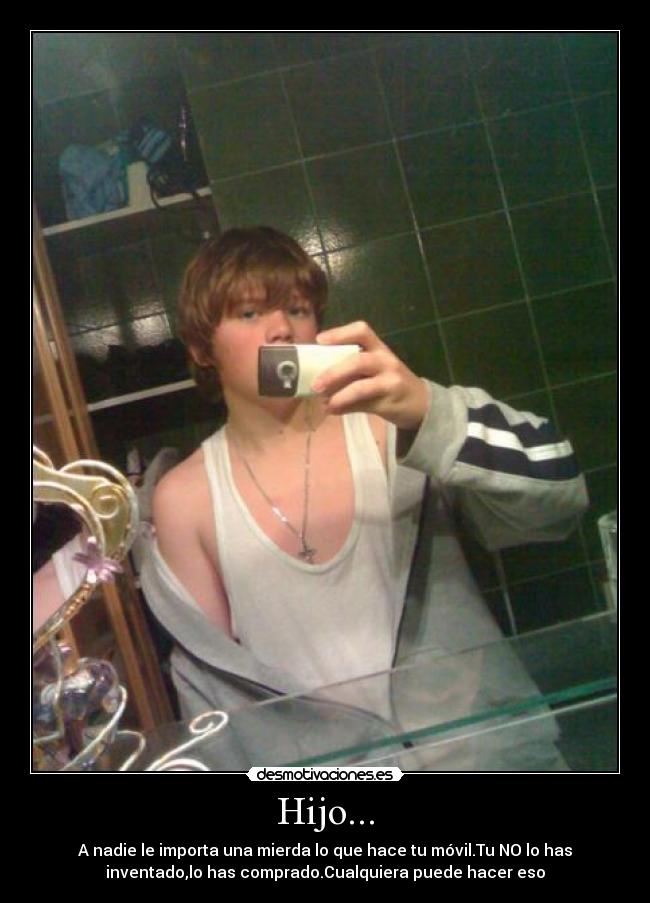 Hijo... - A nadie le importa una mierda lo que hace tu móvil.Tu NO lo has
inventado,lo has comprado.Cualquiera puede hacer eso
