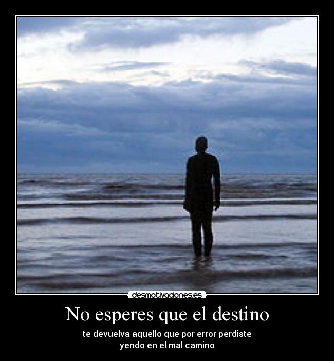 No esperes que el destino - te devuelva aquello que por error perdiste
yendo en el mal camino