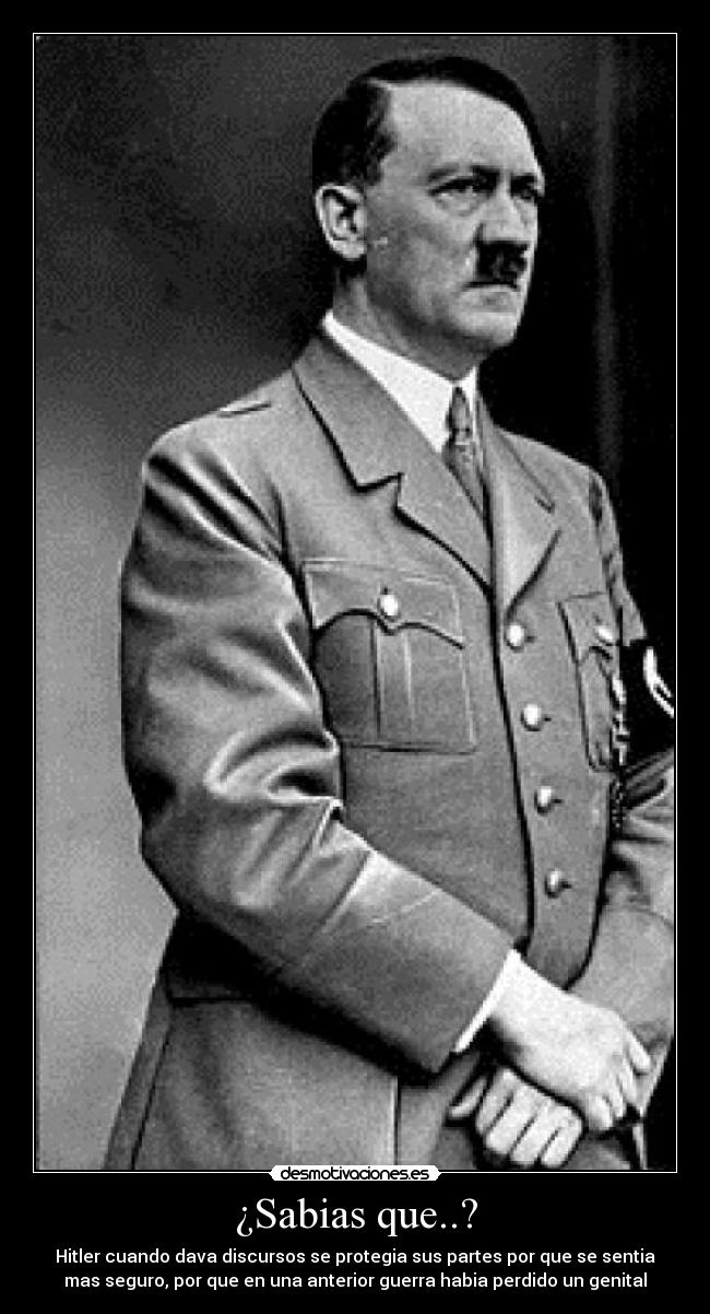 ¿Sabias que..? - Hitler cuando dava discursos se protegia sus partes por que se sentia
mas seguro, por que en una anterior guerra habia perdido un genital