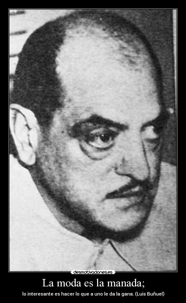 La moda es la manada; - lo interesante es hacer lo que a uno le da la gana. (Luis Buñuel)