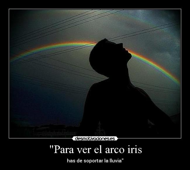 Para ver el arco iris - has de soportar la lluvia