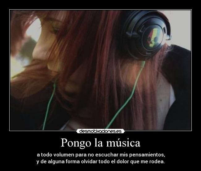 Pongo la música - a todo volumen para no escuchar mis pensamientos,
y de alguna forma olvidar todo el dolor que me rodea.