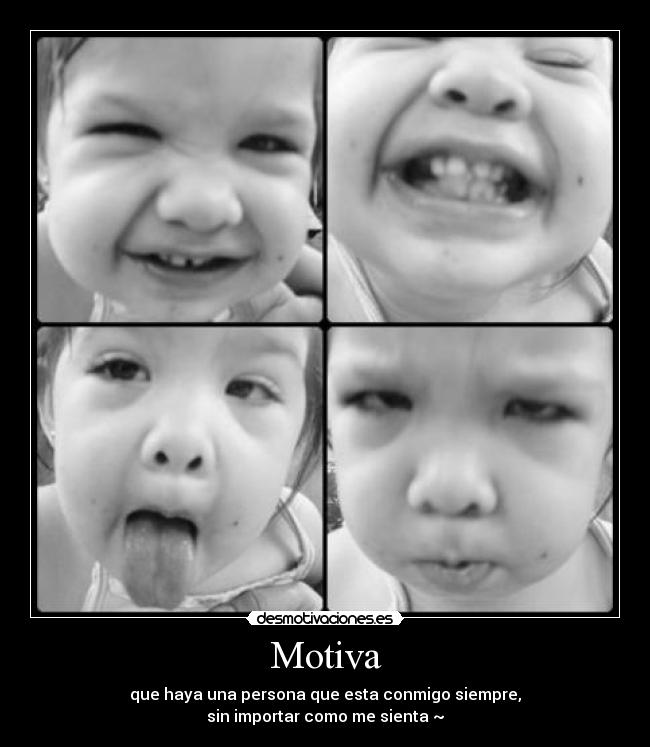 Motiva - que haya una persona que esta conmigo siempre,
sin importar como me sienta ~