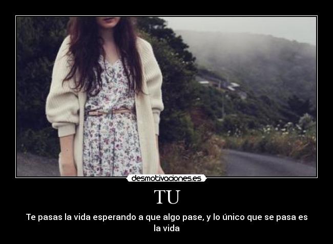 TU - Te pasas la vida esperando a que algo pase, y lo único que se pasa es la vida