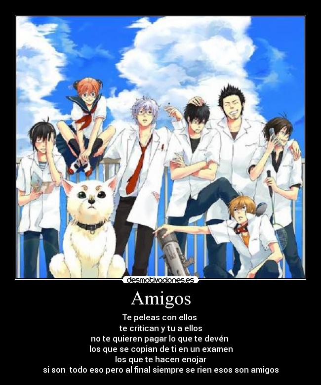 Amigos - Te peleas con ellos
te critican y tu a ellos
no te quieren pagar lo que te devén
los que se copian de ti en un examen
los que te hacen enojar
si son todo eso pero al final siempre se rien esos son amigos