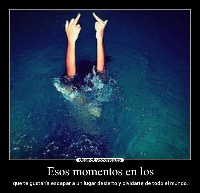 Esos momentos en los - que te gustaría escapar a un lugar desierto y olvidarte de todo el mundo.