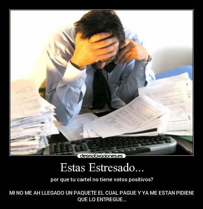 Estas Estresado... - por que tu cartel no tiene votos positivos?
A MI NO ME AH LLEGADO UN PAQUETE EL CUAL PAGUE Y YA ME ESTAN PIDIENDO
QUE LO ENTREGUE...