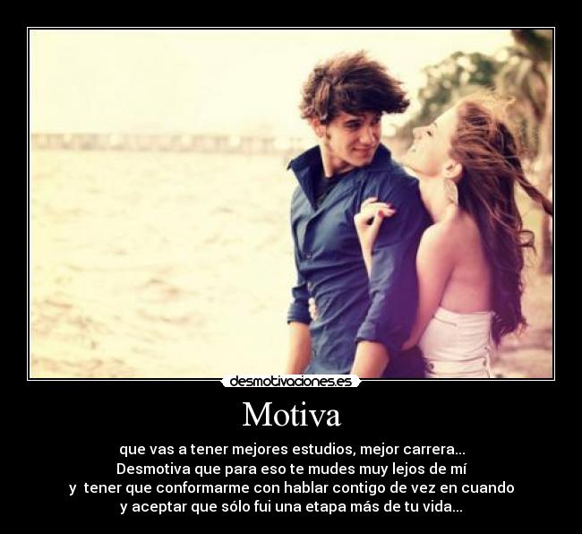 Motiva - que vas a tener mejores estudios, mejor carrera...
Desmotiva que para eso te mudes muy lejos de mí
y  tener que conformarme con hablar contigo de vez en cuando
y aceptar que sólo fui una etapa más de tu vida...