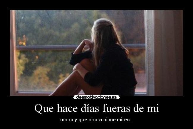 Que hace días fueras de mi - mano y que ahora ni me mires...
