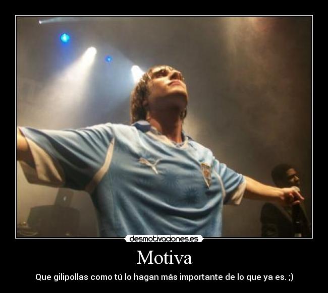 Motiva - Que gilipollas como tú lo hagan más importante de lo que ya es. ;)