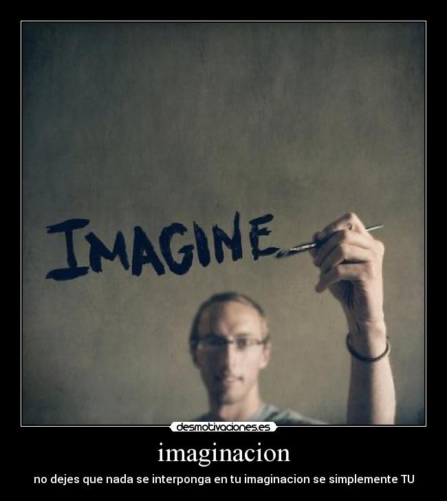 imaginacion - no dejes que nada se interponga en tu imaginacion se simplemente TU