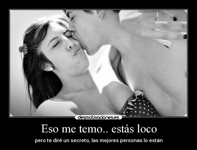 Eso me temo.. estás loco - pero te diré un secreto, las mejores personas lo están