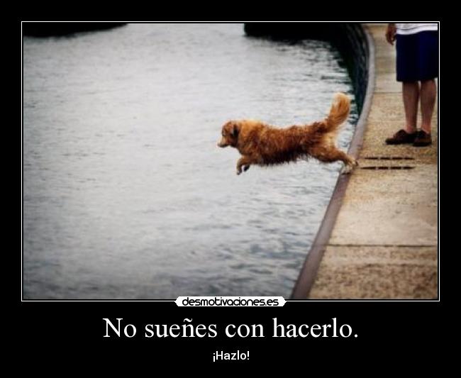 No sueñes con hacerlo. - ¡Hazlo!