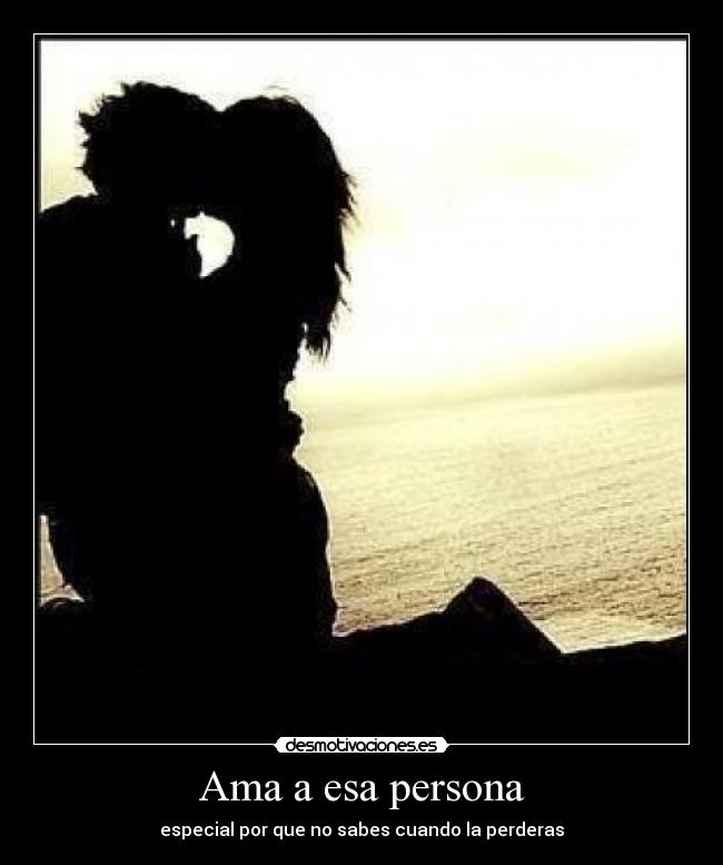 Ama a esa persona - especial por que no sabes cuando la perderas