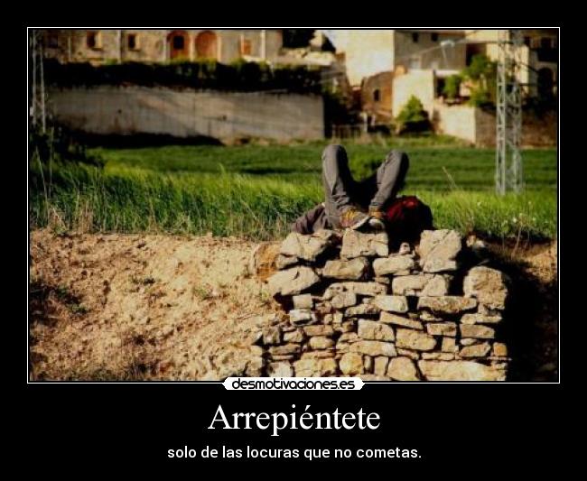 Arrepiéntete - solo de las locuras que no cometas.